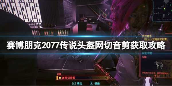 赛博朋克2077传说头盔网切音剪获取攻略