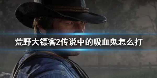 荒野大镖客2传说中的吸血鬼打法攻略