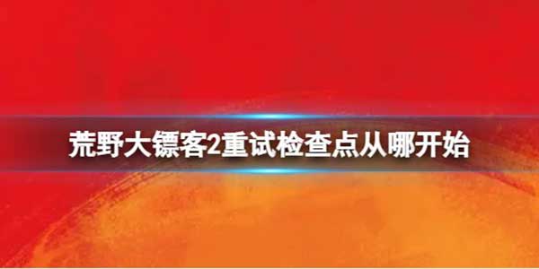 荒野大镖客2重试检查点位置介绍